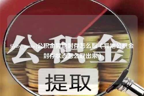 定边公积金异地封存怎么取（异地公积金封存状态怎么取出来）