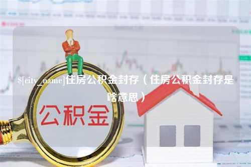 定边住房公积金封存（住房公积金封存是啥意思）