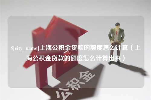 定边上海公积金贷款的额度怎么计算（上海公积金贷款的额度怎么计算出来）